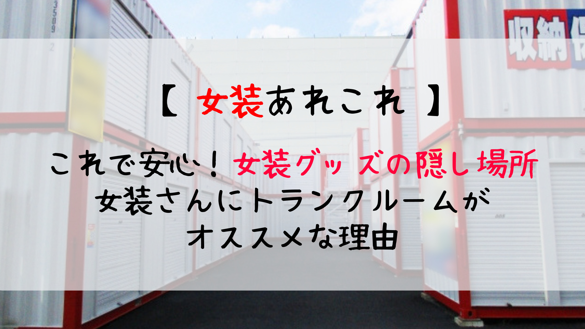 女装 隠し場所 絶対にバレない女装グッズの隠し場所 トランクルームがオススメ じょそろぐ