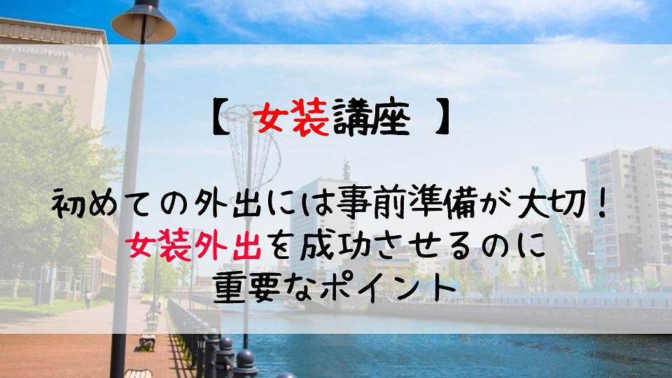 女装外出を成功させる為のオススメの方法 じょそろぐ